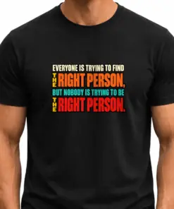 Everyone is to find THE RIGHT PERSON, but nobody is trying to be THE RIGHT PERSON.